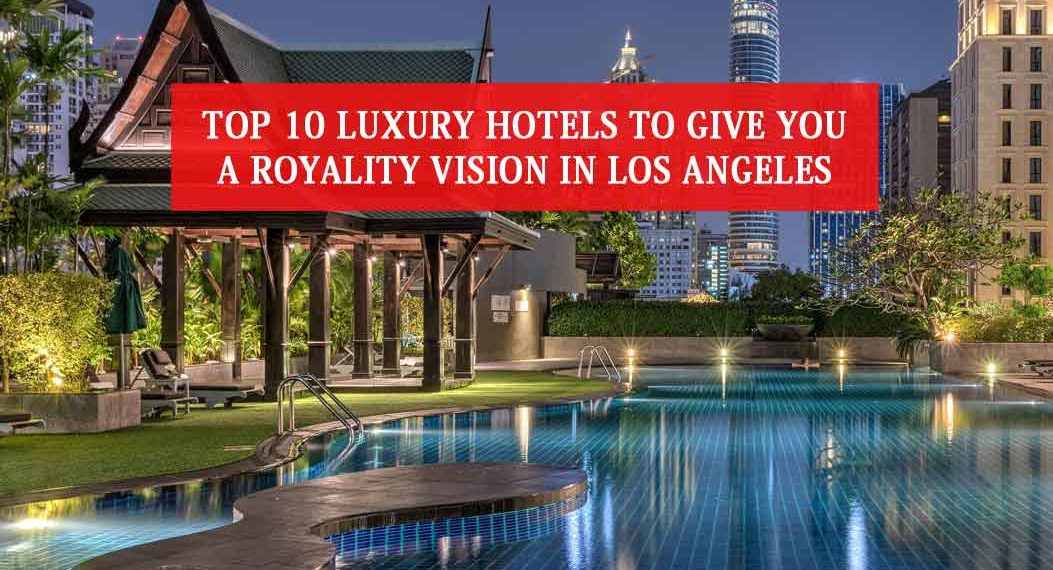 Top 10 Luxury Hotels To Give You A Royalty Vision In Los Angeles